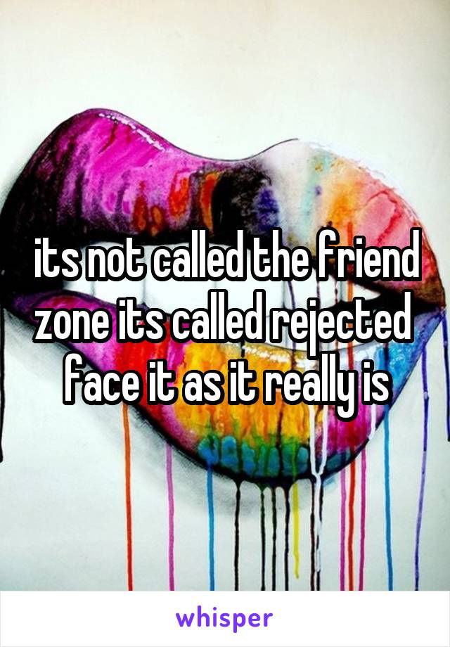 its not called the friend zone its called rejected 
face it as it really is