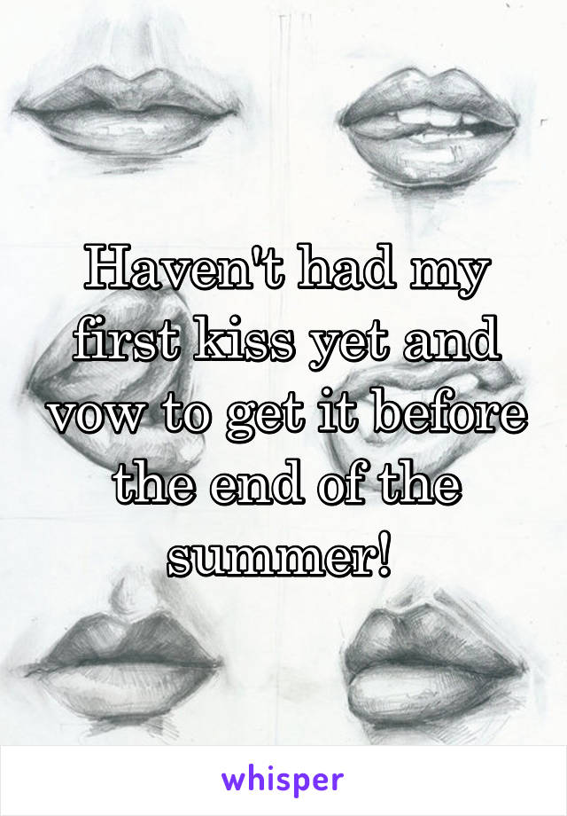 Haven't had my first kiss yet and vow to get it before the end of the summer! 