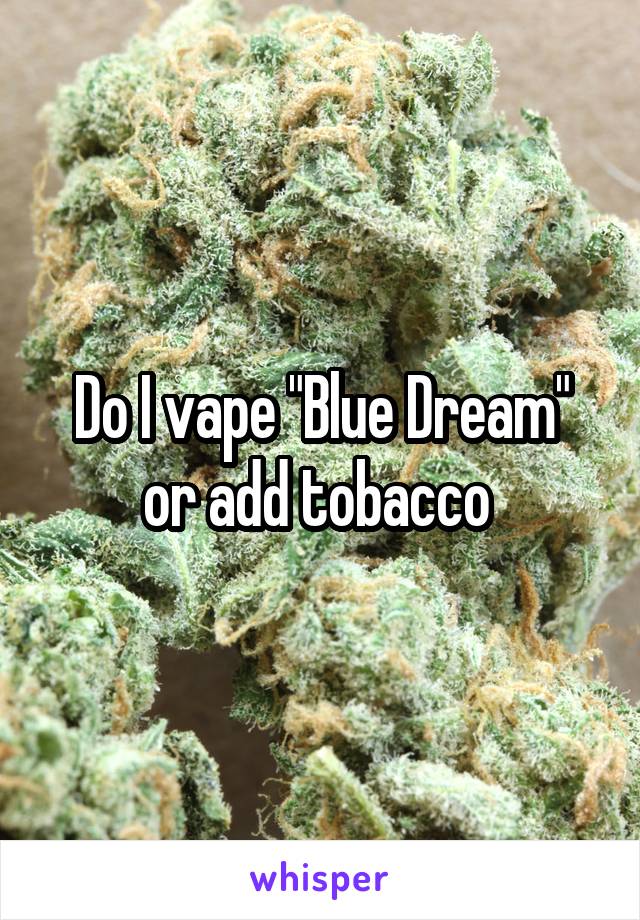 Do I vape "Blue Dream" or add tobacco 