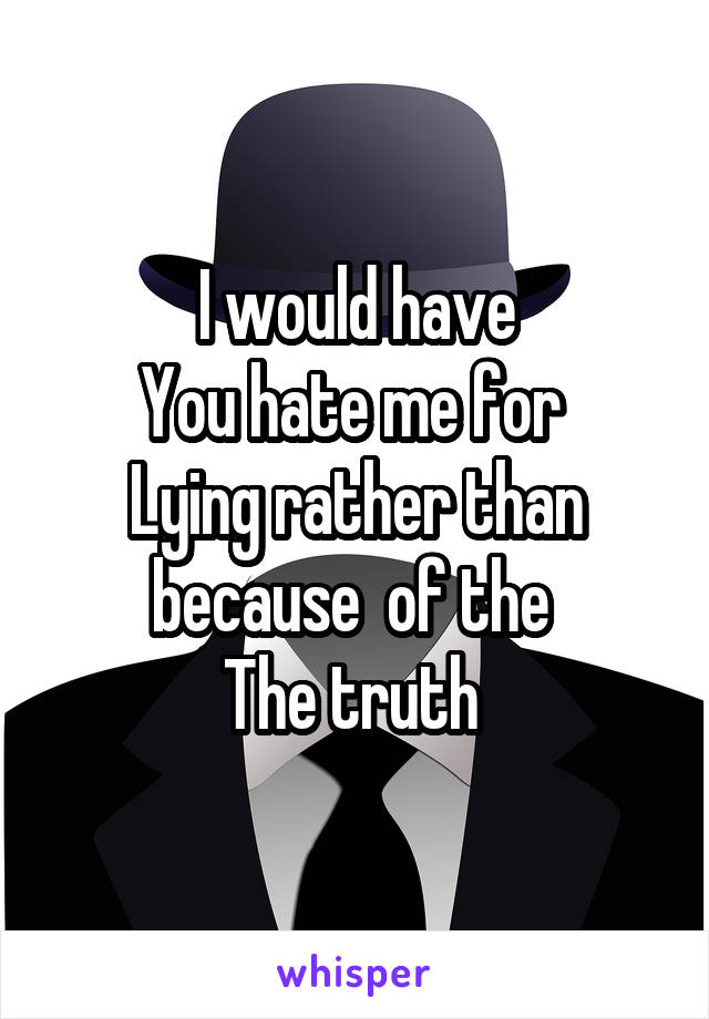 I would have
You hate me for 
Lying rather than because  of the 
The truth 