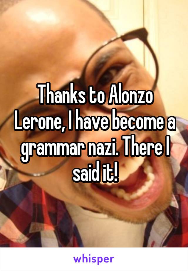 Thanks to Alonzo Lerone, I have become a grammar nazi. There I said it!