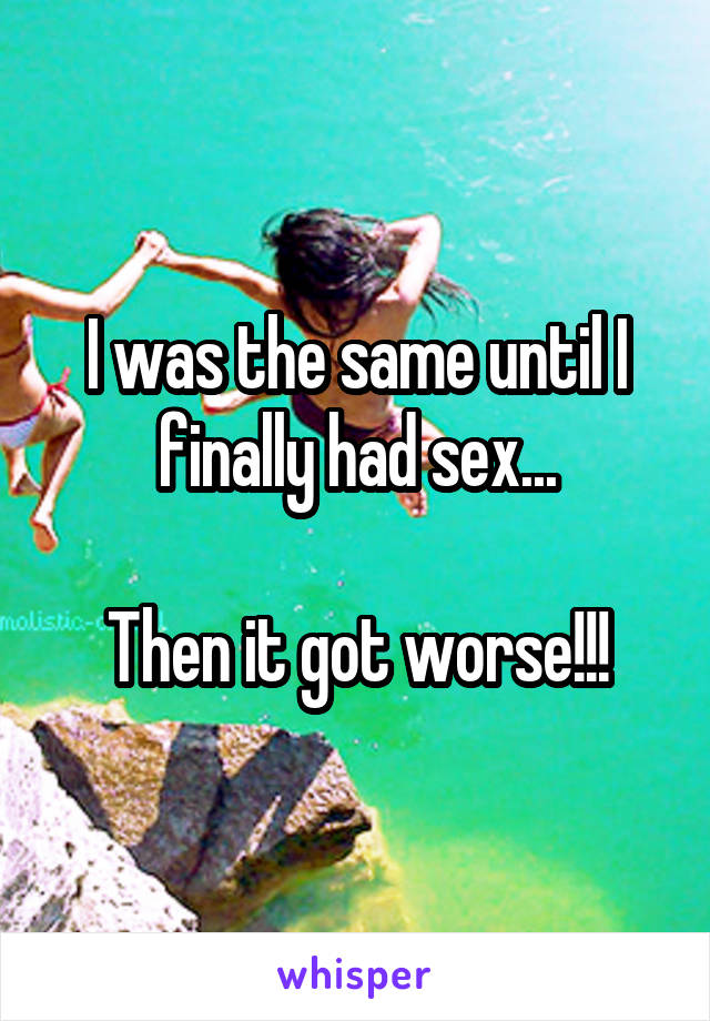 I was the same until I finally had sex...

Then it got worse!!!