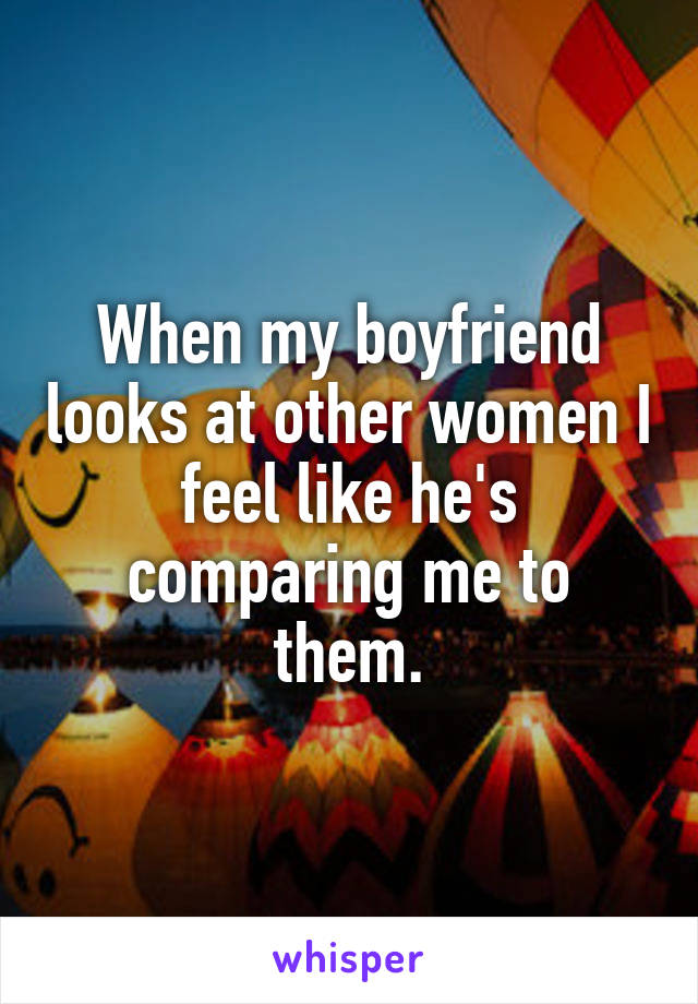 When my boyfriend looks at other women I feel like he's comparing me to them.