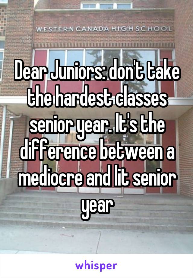 Dear Juniors: don't take the hardest classes senior year. It's the difference between a mediocre and lit senior year