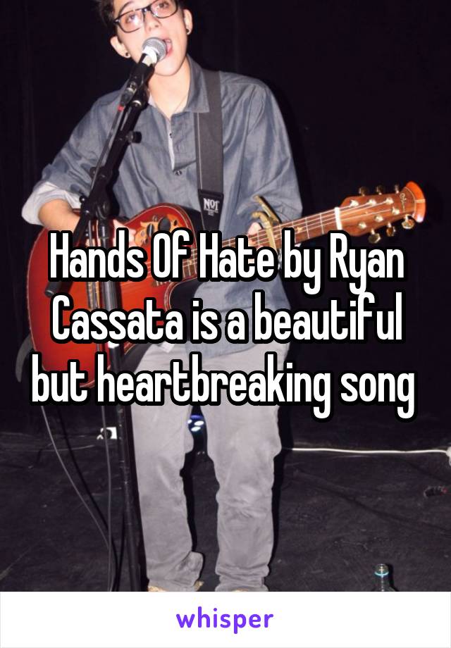 Hands Of Hate by Ryan Cassata is a beautiful but heartbreaking song 