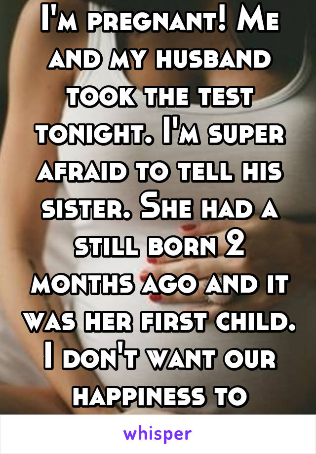 I'm pregnant! Me and my husband took the test tonight. I'm super afraid to tell his sister. She had a still born 2 months ago and it was her first child. I don't want our happiness to distroy her.