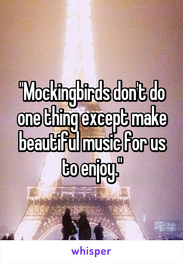 "Mockingbirds don't do one thing except make beautiful music for us to enjoy."