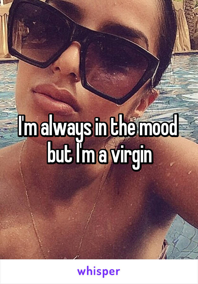 I'm always in the mood 
but I'm a virgin