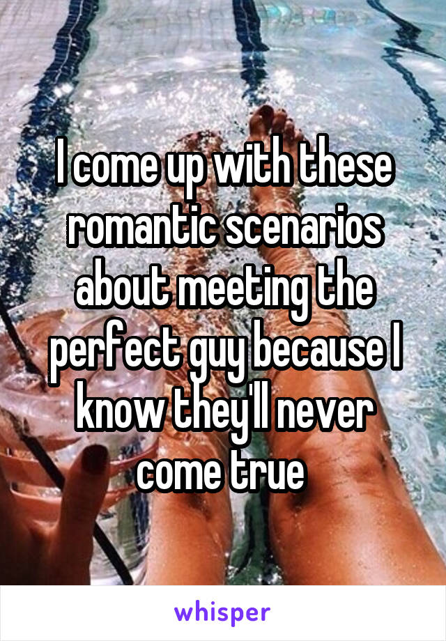 I come up with these romantic scenarios about meeting the perfect guy because I know they'll never come true 