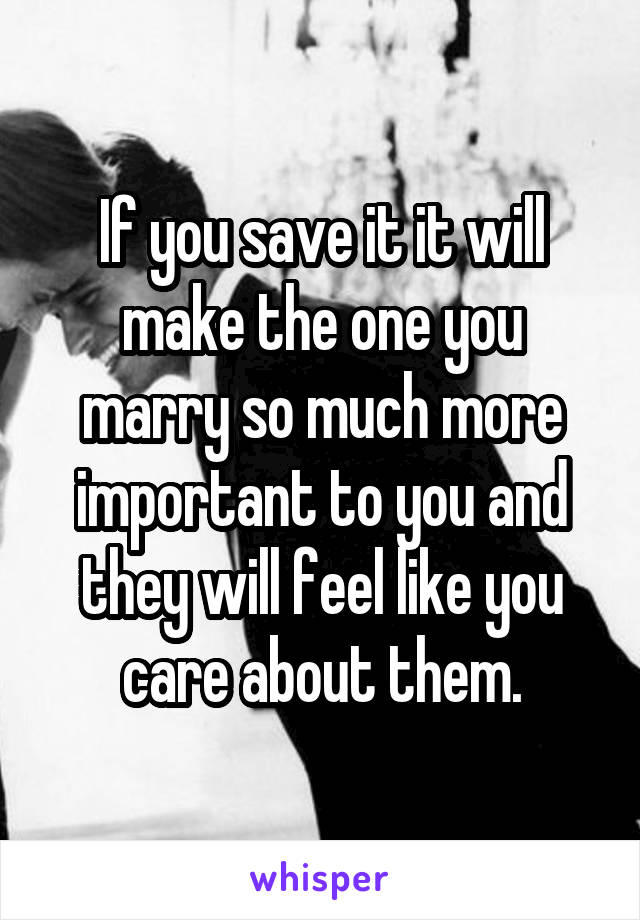 If you save it it will make the one you marry so much more important to you and they will feel like you care about them.