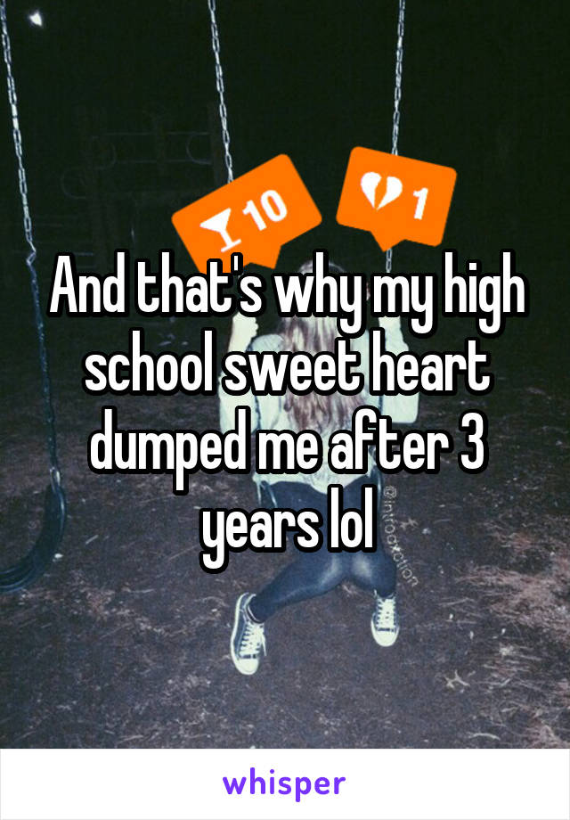 And that's why my high school sweet heart dumped me after 3 years lol