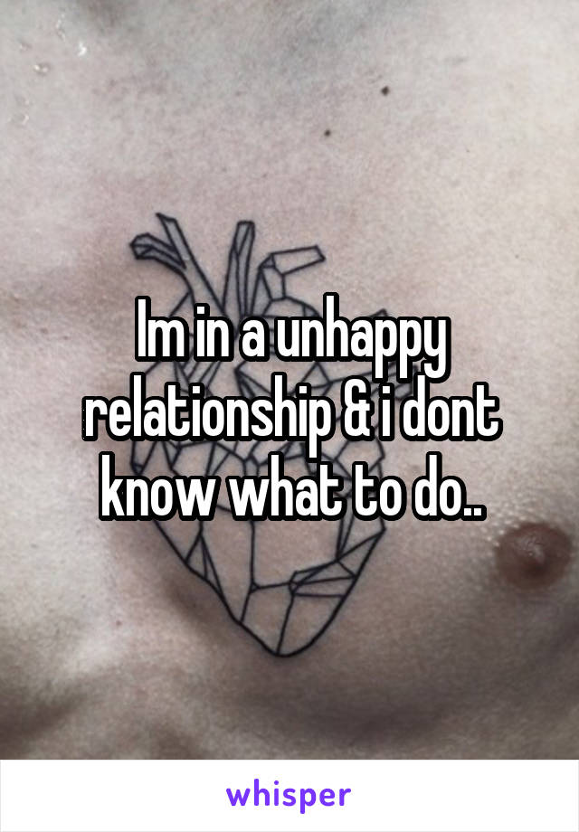 Im in a unhappy relationship & i dont know what to do..