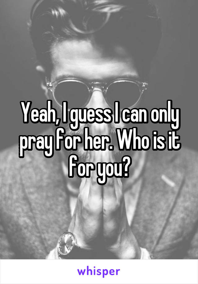 Yeah, I guess I can only pray for her. Who is it for you?