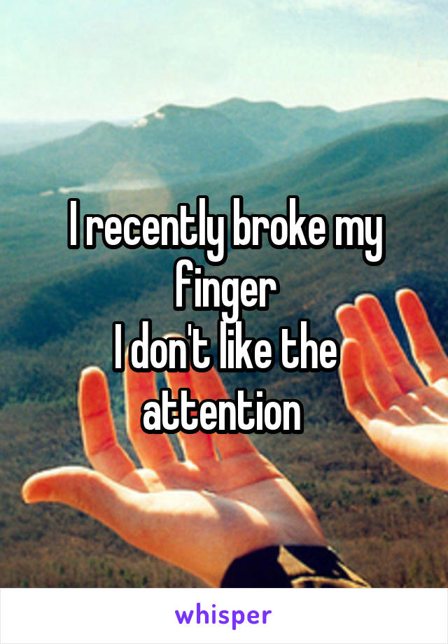 I recently broke my finger
I don't like the attention 