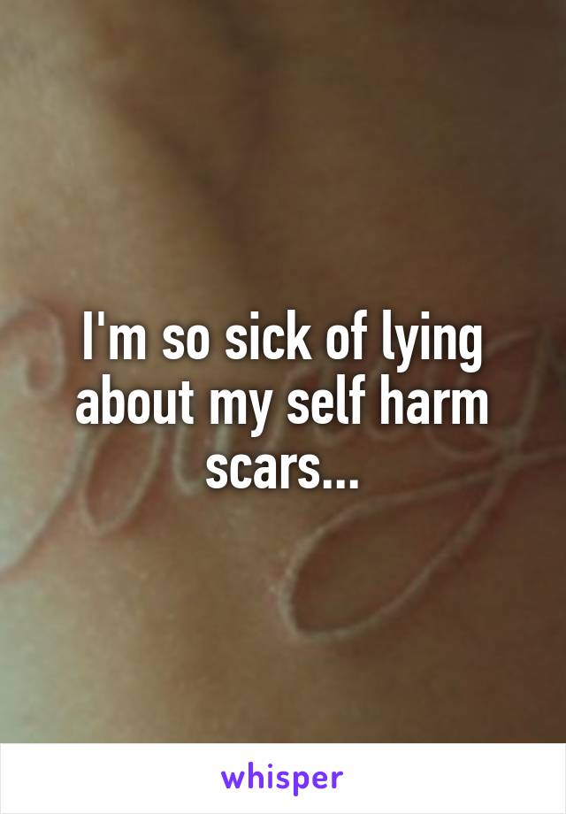 I'm so sick of lying about my self harm scars...