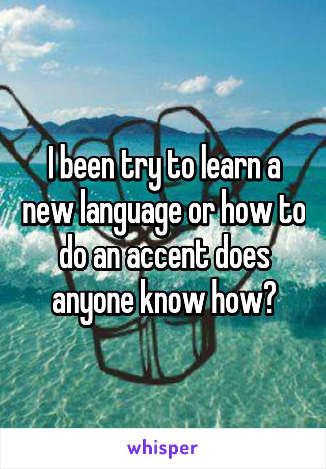 I been try to learn a new language or how to do an accent does anyone know how?