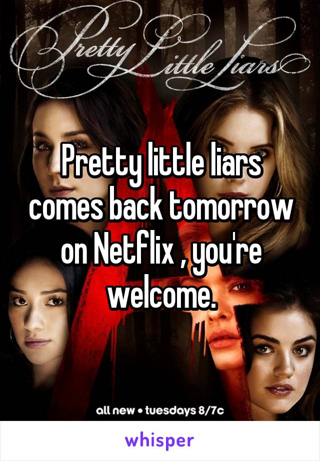 Pretty little liars comes back tomorrow on Netflix , you're welcome.