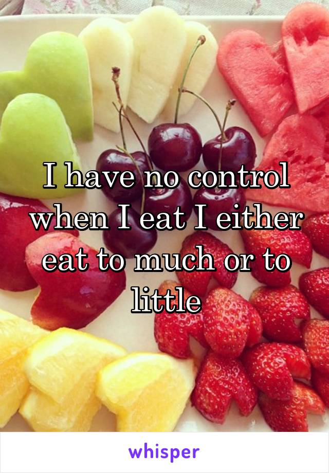 I have no control when I eat I either eat to much or to little