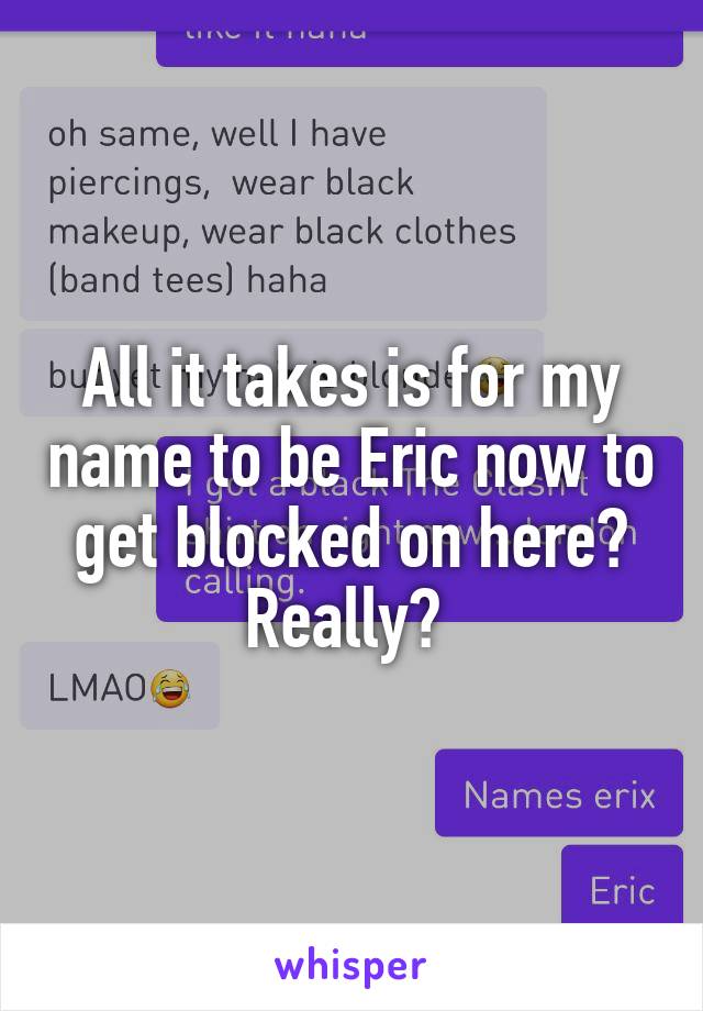 All it takes is for my name to be Eric now to get blocked on here? Really? 