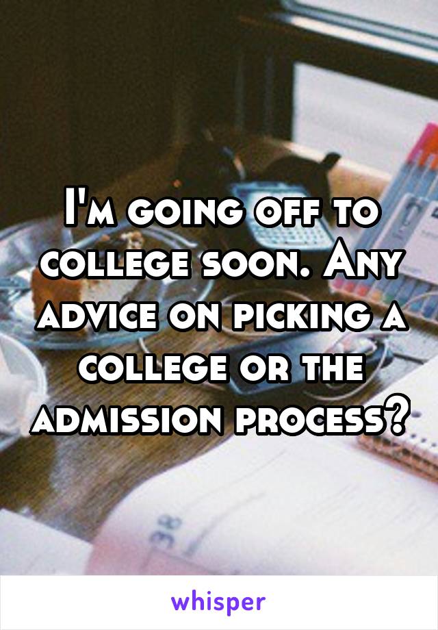 I'm going off to college soon. Any advice on picking a college or the admission process?