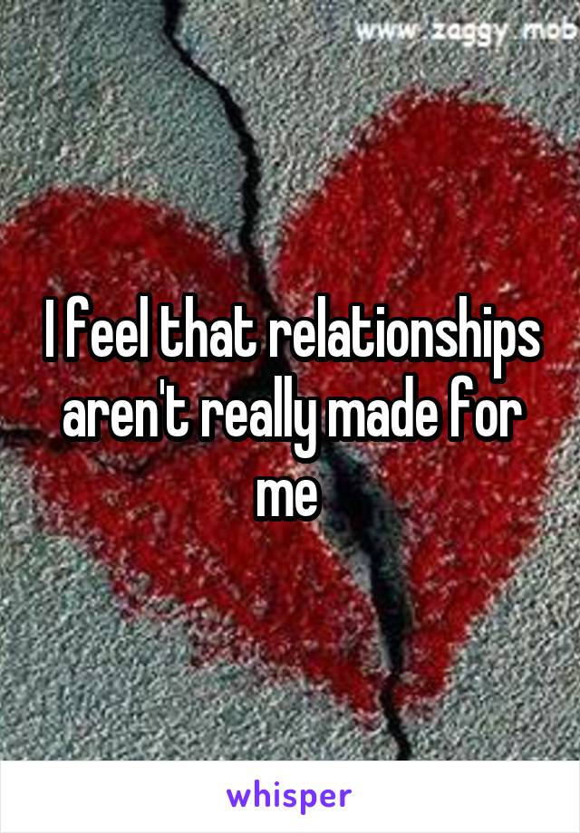 I feel that relationships aren't really made for me 