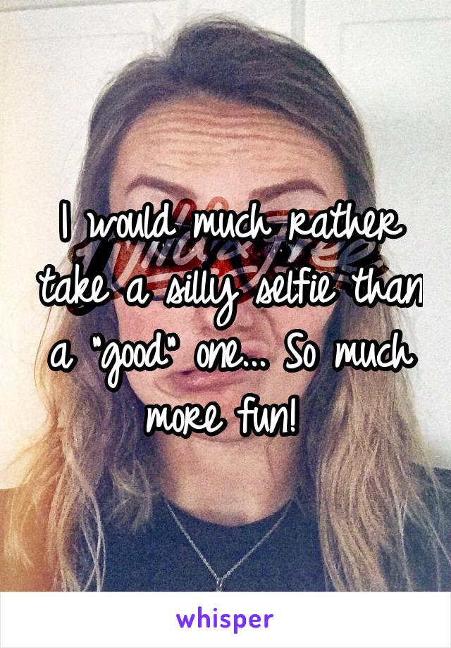 I would much rather take a silly selfie than a "good" one... So much more fun! 