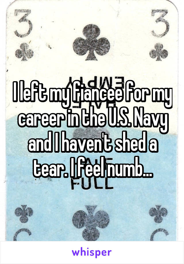 I left my fiancee for my career in the U.S. Navy and I haven't shed a tear. I feel numb...