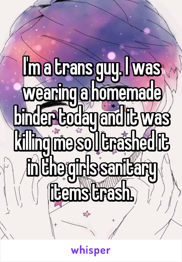 I'm a trans guy. I was wearing a homemade binder today and it was killing me so I trashed it in the girls sanitary items trash.