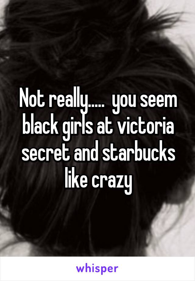 Not really.....  you seem black girls at victoria secret and starbucks like crazy