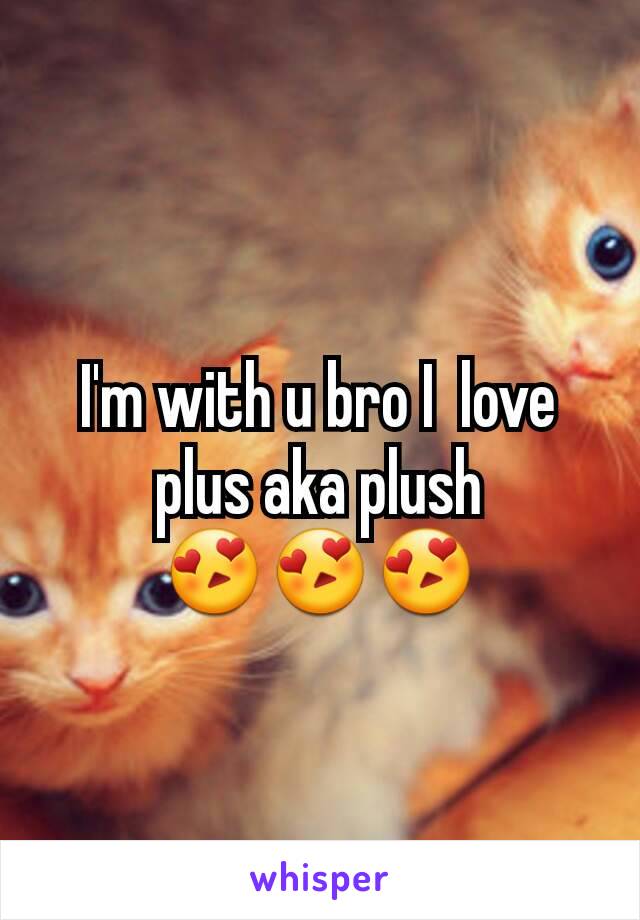 I'm with u bro I  love plus aka plush
😍😍😍