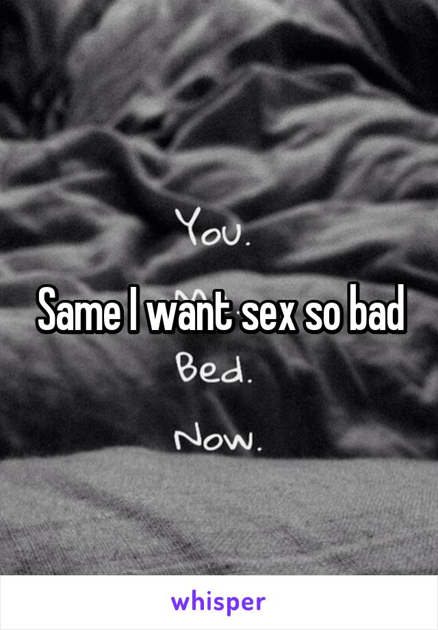 Same I want sex so bad