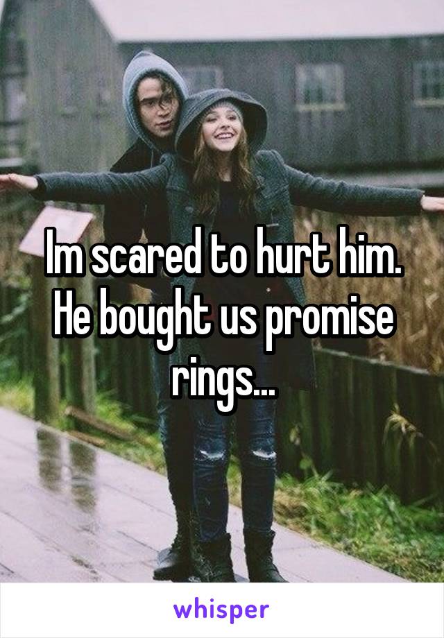 Im scared to hurt him. He bought us promise rings...