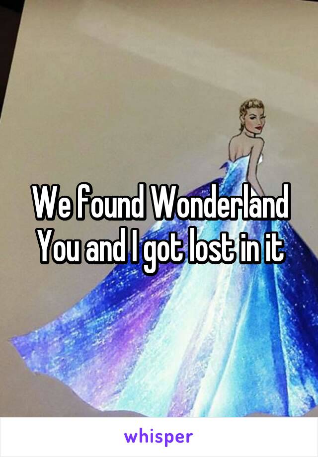 We found Wonderland
You and I got lost in it