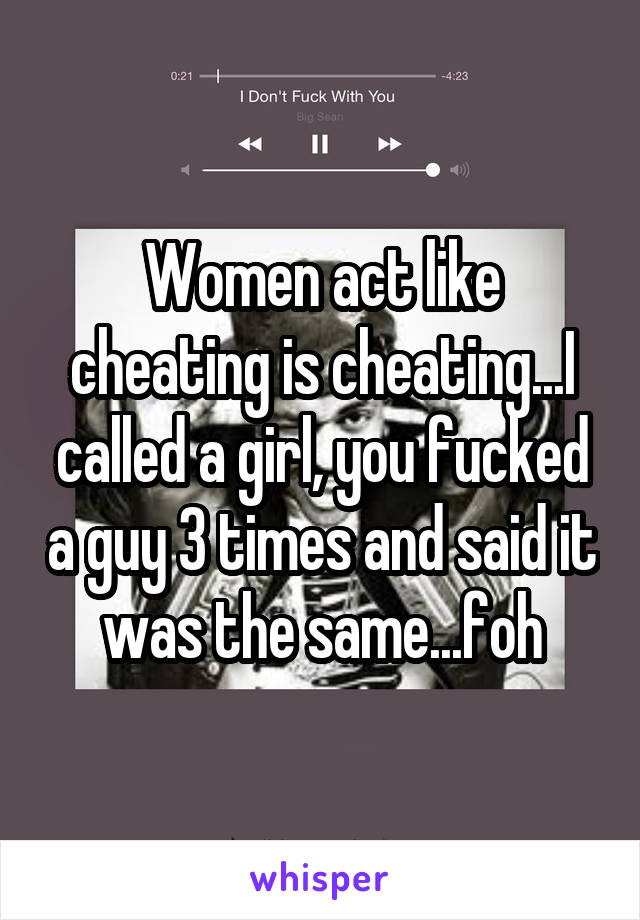 Women act like cheating is cheating...I called a girl, you fucked a guy 3 times and said it was the same...foh