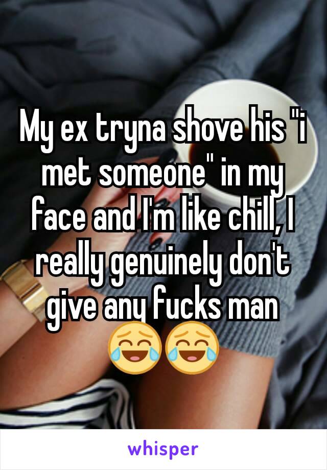 My ex tryna shove his "i met someone" in my face and I'm like chill, I really genuinely don't give any fucks man 😂😂