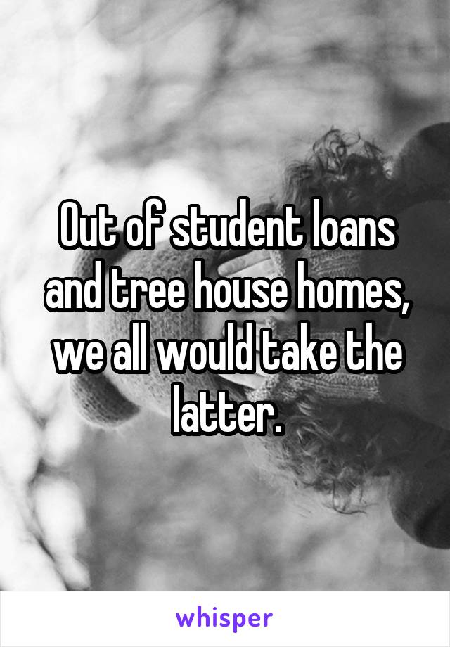 Out of student loans and tree house homes, we all would take the latter.