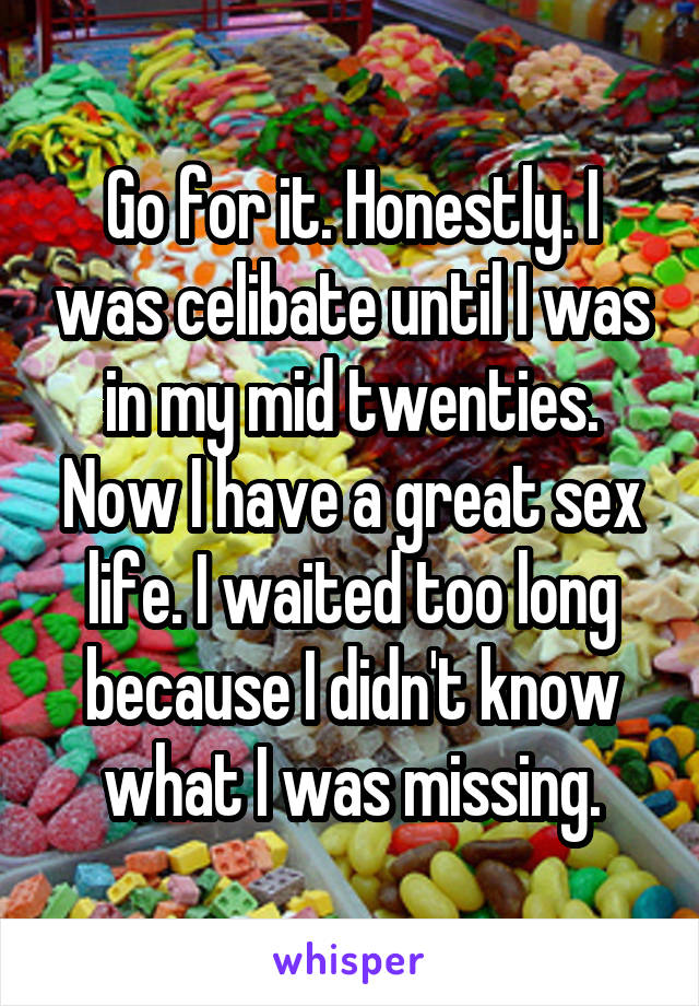 Go for it. Honestly. I was celibate until I was in my mid twenties. Now I have a great sex life. I waited too long because I didn't know what I was missing.