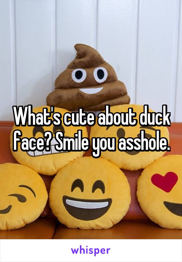 What's cute about duck face? Smile you asshole.