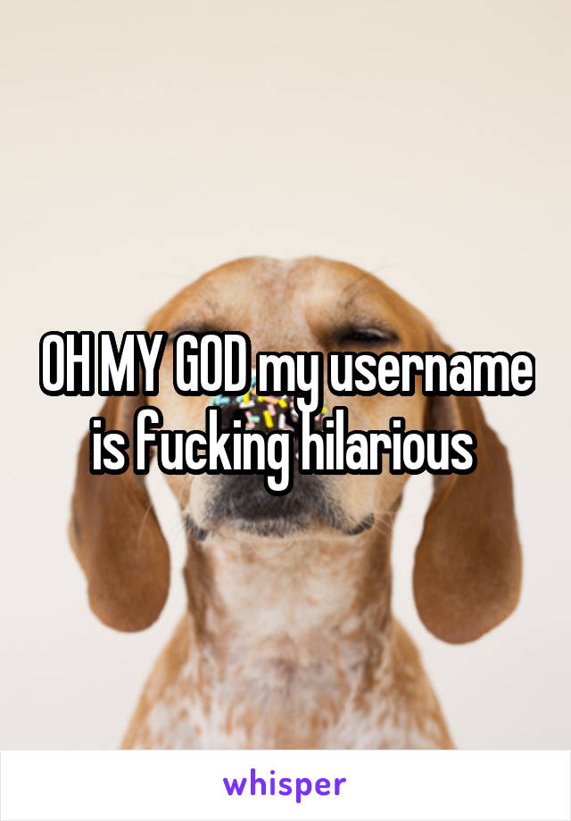 OH MY GOD my username is fucking hilarious 