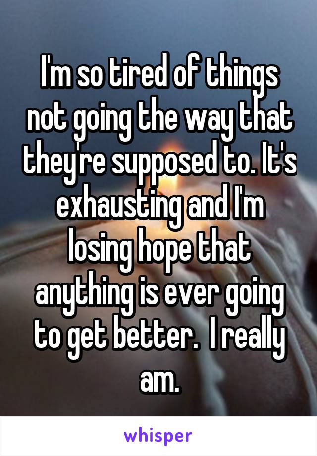 I'm so tired of things not going the way that they're supposed to. It's exhausting and I'm losing hope that anything is ever going to get better.  I really am.