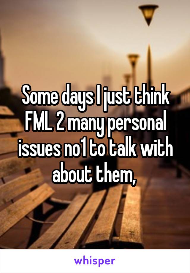 Some days I just think FML 2 many personal issues no1 to talk with about them, 