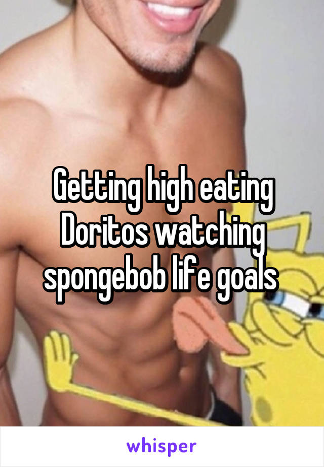 Getting high eating Doritos watching spongebob life goals 