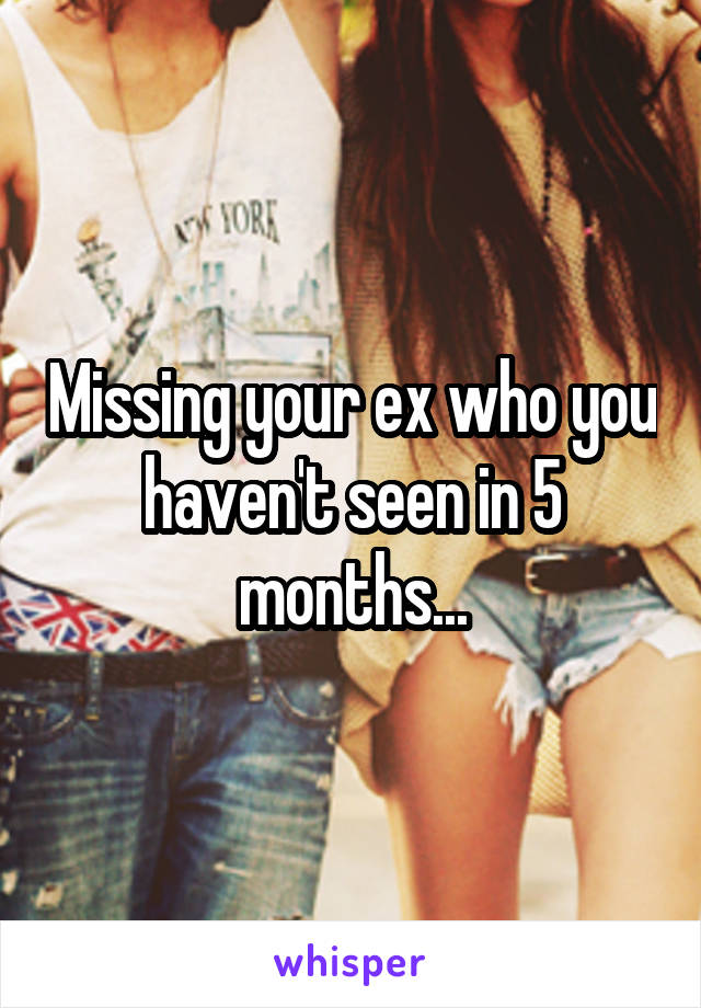 Missing your ex who you haven't seen in 5 months...