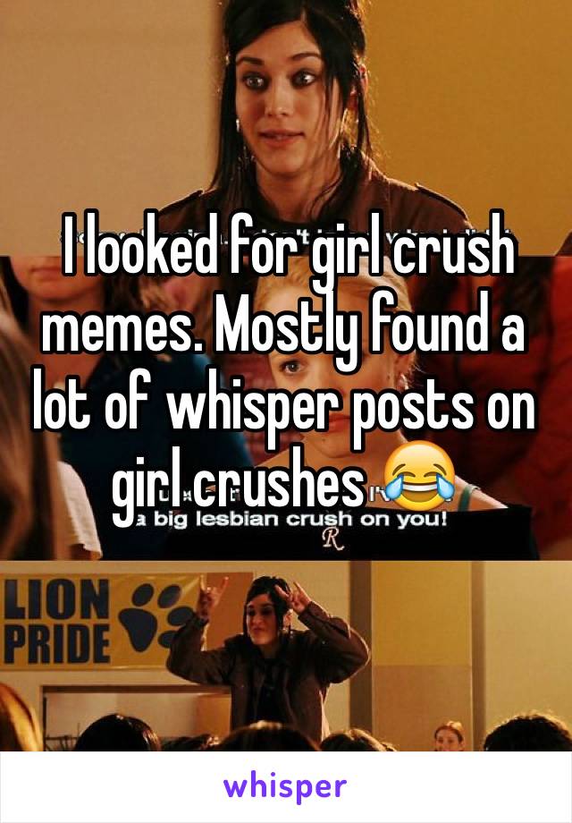  I looked for girl crush memes. Mostly found a lot of whisper posts on girl crushes 😂