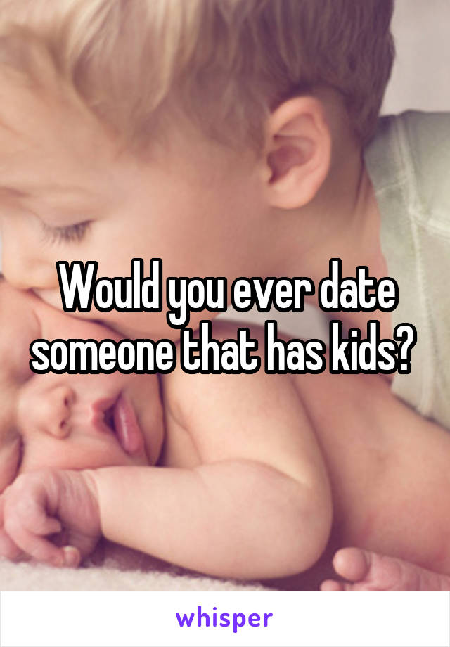 Would you ever date someone that has kids? 