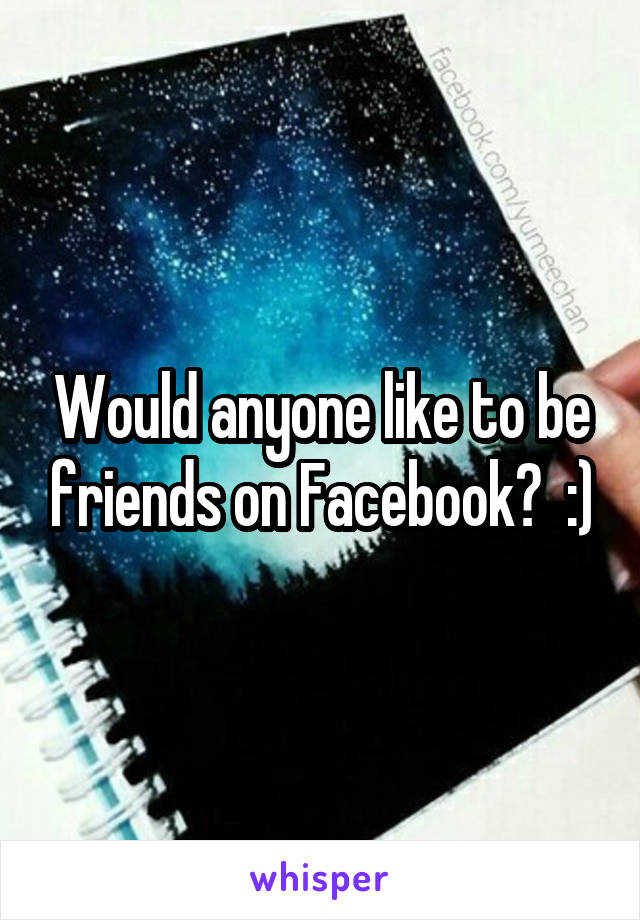 Would anyone like to be friends on Facebook?  :)