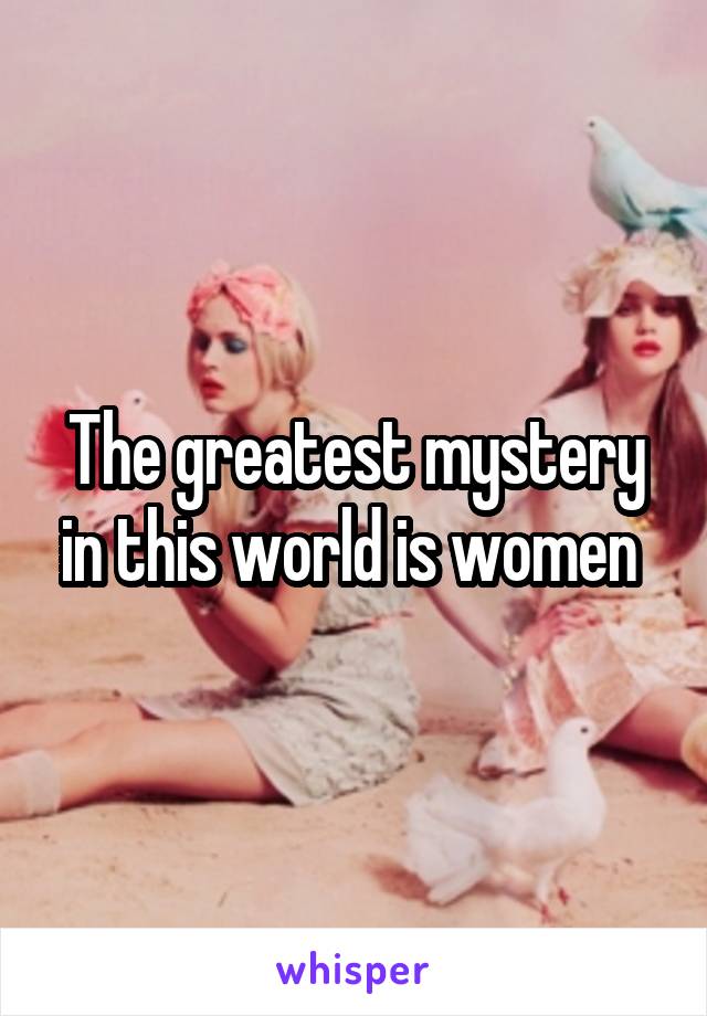 The greatest mystery in this world is women 