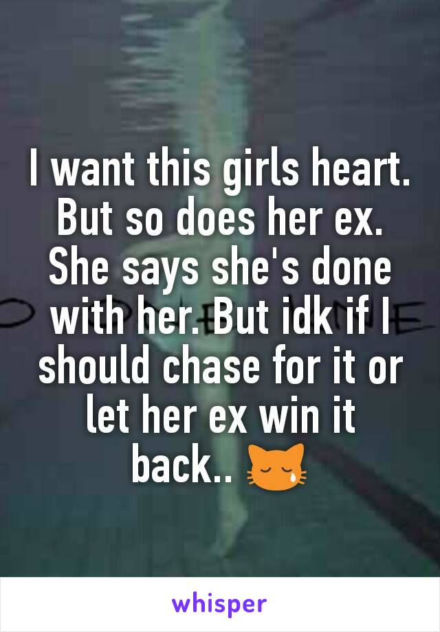 I want this girls heart. But so does her ex. She says she's done with her. But idk if I should chase for it or let her ex win it back.. 😿