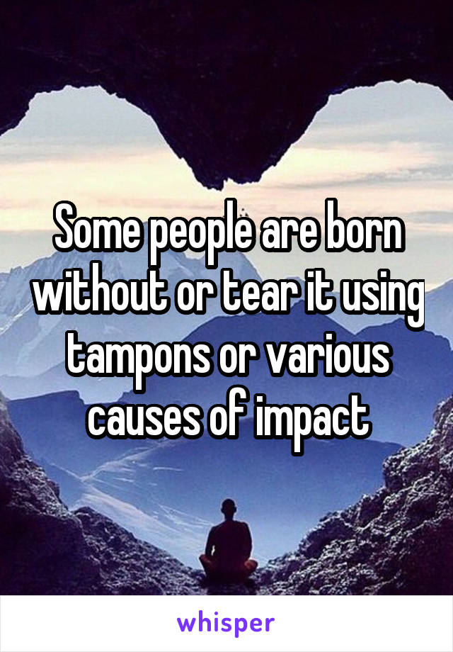 Some people are born without or tear it using tampons or various causes of impact