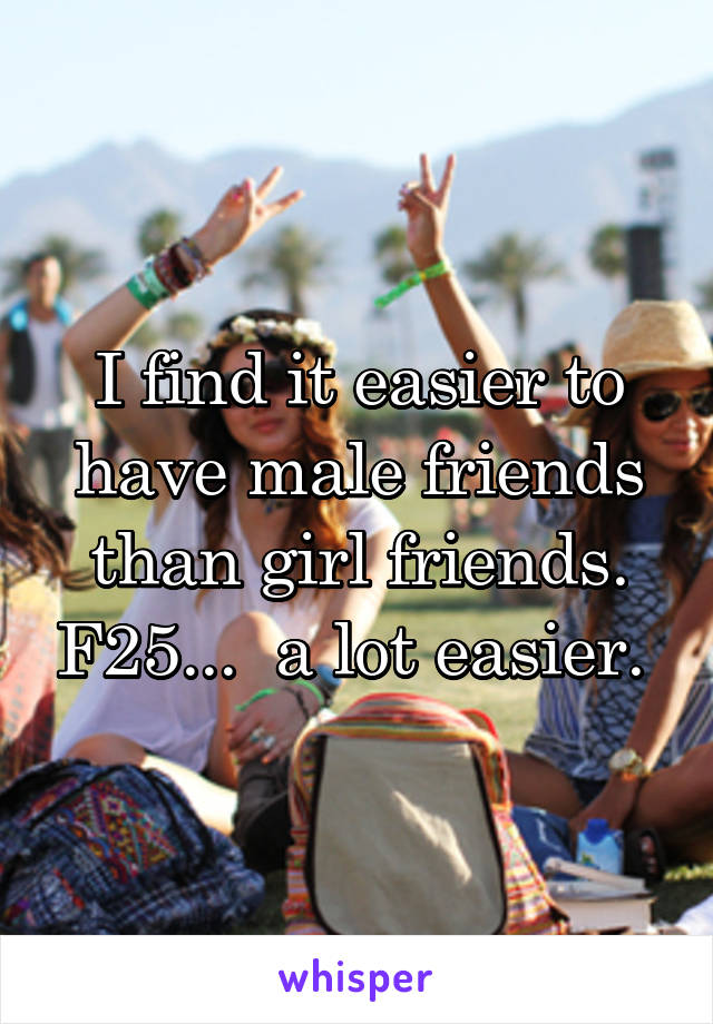 I find it easier to have male friends than girl friends. F25...  a lot easier. 